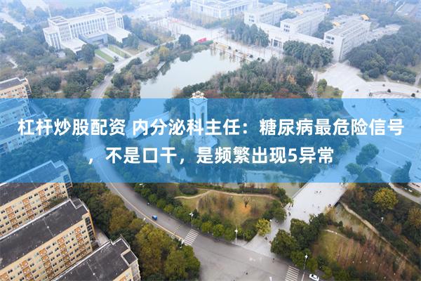 杠杆炒股配资 内分泌科主任:糖尿病最危险信号,不是口干,是频繁出现5异常