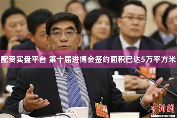 配资实盘平台 第十届进博会签约面积已达5万平方米