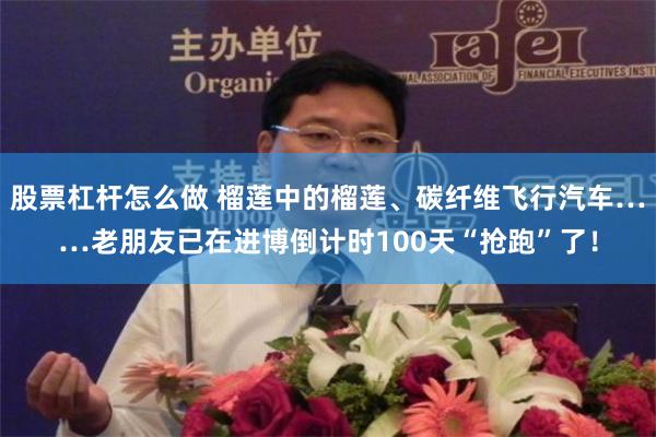 股票杠杆怎么做 榴莲中的榴莲、碳纤维飞行汽车……老朋友已在进博倒计时100天“抢跑”了!