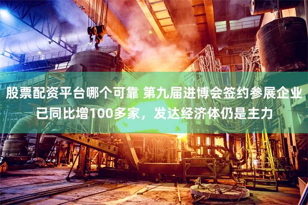 股票配资平台哪个可靠 第九届进博会签约参展企业已同比增100多家，发达经济体仍是主力