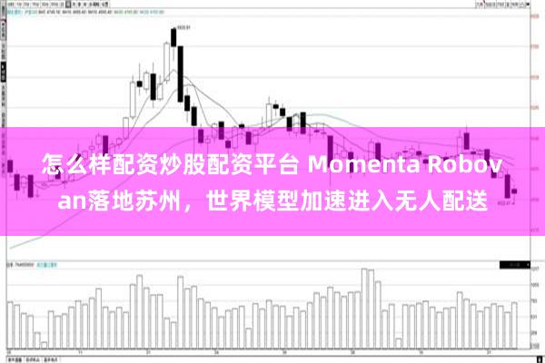 怎么样配资炒股配资平台 Momenta Robovan落地苏州，世界模型加速进入无人配送