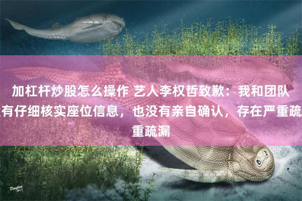 加杠杆炒股怎么操作 艺人李权哲致歉:我和团队没有仔细核实座位信息,也没有亲自确认,存在严重疏漏