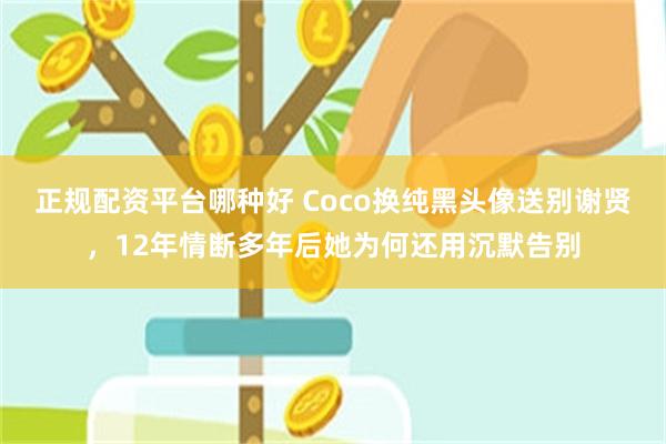 正规配资平台哪种好 Coco换纯黑头像送别谢贤,12年情断多年后她为何还用沉默告别