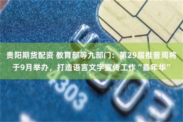 贵阳期货配资 教育部等九部门：第29届推普周将于9月举办，打造语言文字宣传工作“嘉年华”