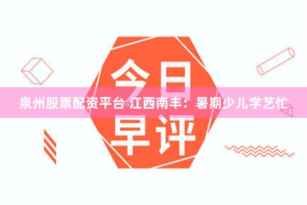 泉州股票配资平台 江西南丰：暑期少儿学艺忙