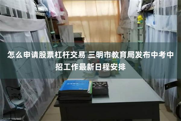 怎么申请股票杠杆交易 三明市教育局发布中考中招工作最新日程安排