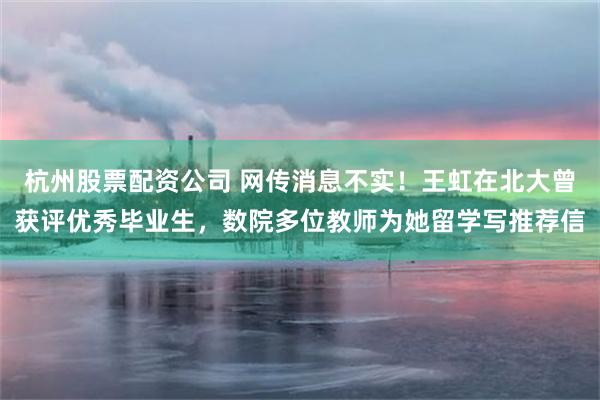 杭州股票配资公司 网传消息不实！王虹在北大曾获评优秀毕业生，数院多位教师为她留学写推荐信