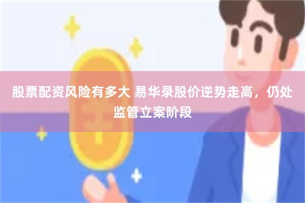 股票配资风险有多大 易华录股价逆势走高，仍处监管立案阶段