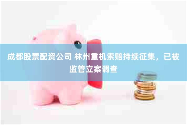 成都股票配资公司 林州重机索赔持续征集，已被监管立案调查