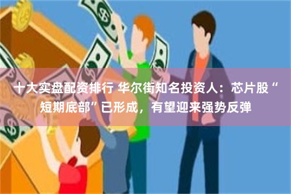 十大实盘配资排行 华尔街知名投资人：芯片股“短期底部”已形成，有望迎来强势反弹
