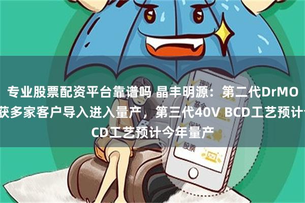 专业股票配资平台靠谱吗 晶丰明源：第二代DrMOS芯片已获多家客户导入进入量产，第三代40V BCD工艺预计今年量产