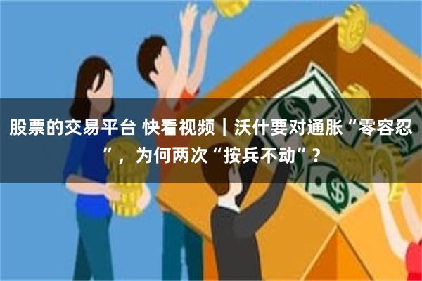股票的交易平台 快看视频｜沃什要对通胀“零容忍”，为何两次“按兵不动”？