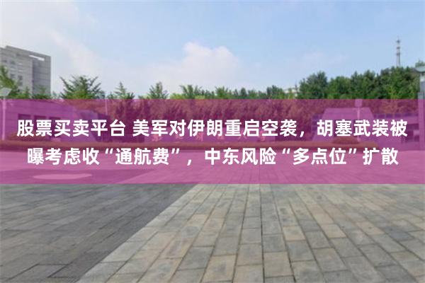 股票买卖平台 美军对伊朗重启空袭，胡塞武装被曝考虑收“通航费”，中东风险“多点位”扩散