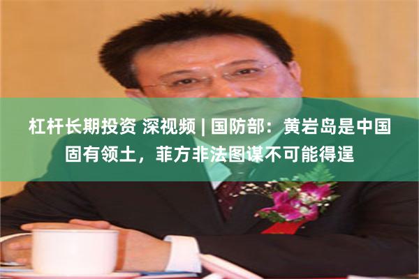 杠杆长期投资 深视频 | 国防部:黄岩岛是中国固有领土,菲方非法图谋不可能得逞