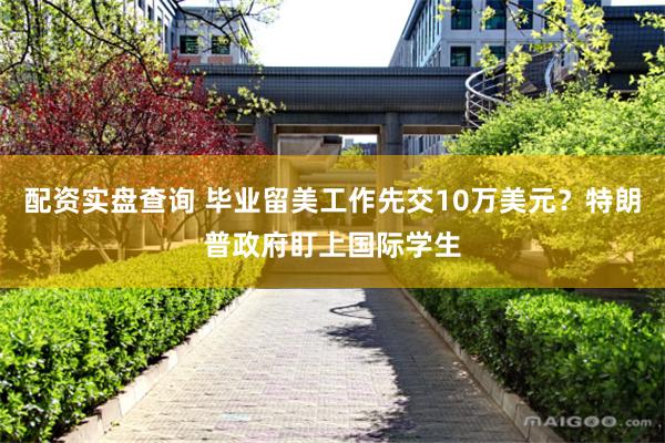 配资实盘查询 毕业留美工作先交10万美元？特朗普政府盯上国际学生
