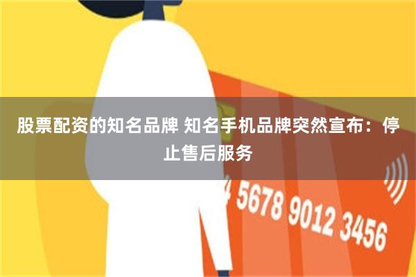 股票配资的知名品牌 知名手机品牌突然宣布：停止售后服务