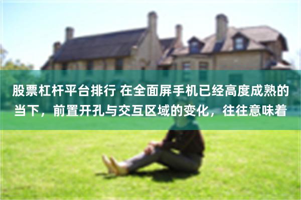股票杠杆平台排行 在全面屏手机已经高度成熟的当下，前置开孔与交互区域的变化，往往意味着