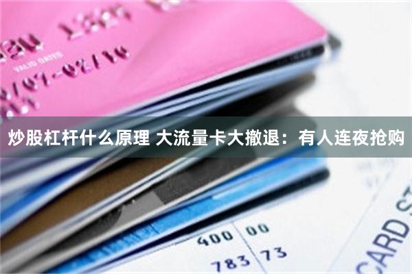 炒股杠杆什么原理 大流量卡大撤退：有人连夜抢购