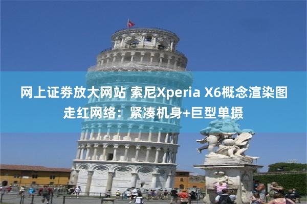 网上证劵放大网站 索尼Xperia X6概念渲染图走红网络：紧凑机身+巨型单摄