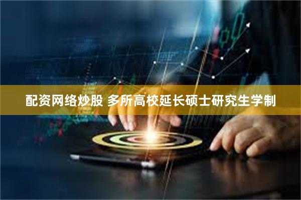配资网络炒股 多所高校延长硕士研究生学制