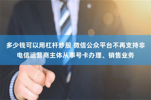 多少钱可以用杠杆炒股 微信公众平台不再支持非电信运营商主体从事号卡办理、销售业务