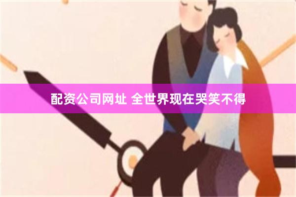 配资公司网址 全世界现在哭笑不得