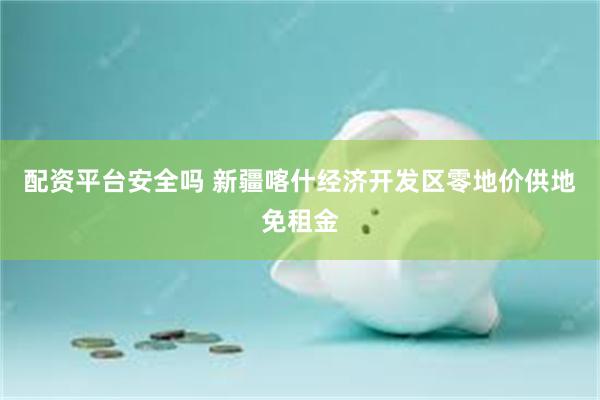 配资平台安全吗 新疆喀什经济开发区零地价供地免租金