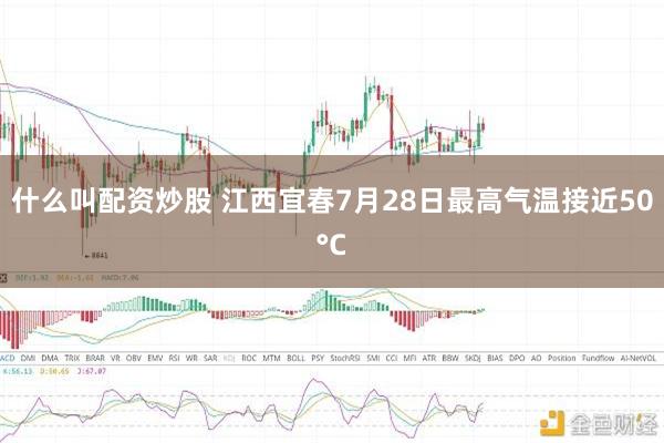 什么叫配资炒股 江西宜春7月28日最高气温接近50°C