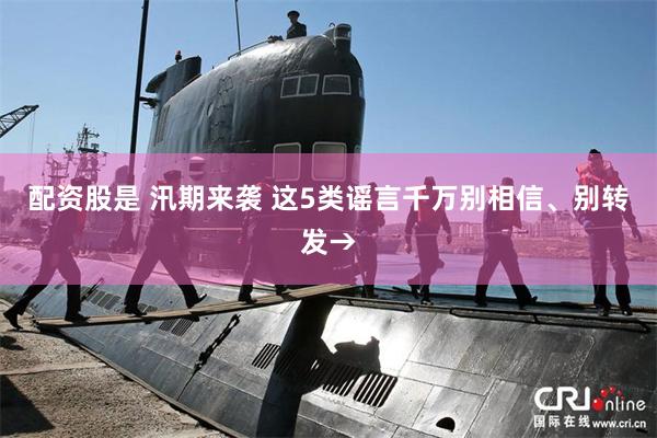 配资股是 汛期来袭 这5类谣言千万别相信、别转发→