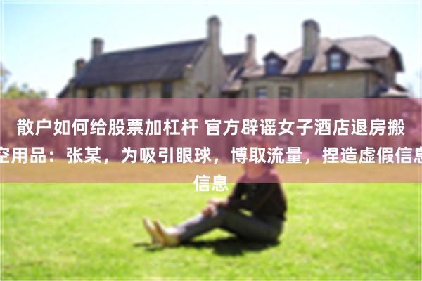散户如何给股票加杠杆 官方辟谣女子酒店退房搬空用品：张某，为吸引眼球，博取流量，捏造虚假信息