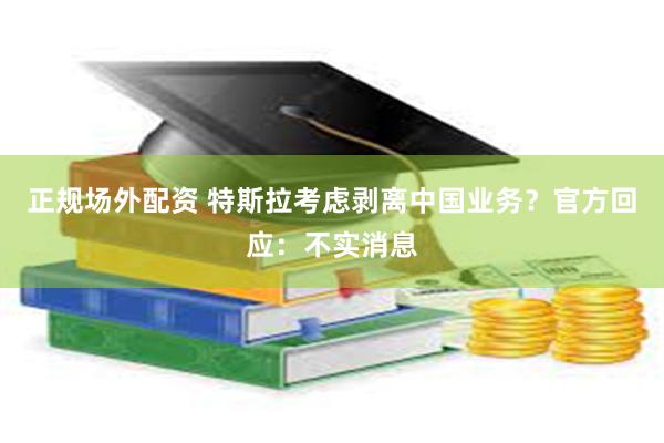 正规场外配资 特斯拉考虑剥离中国业务？官方回应：不实消息