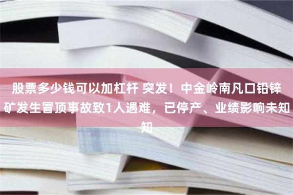 股票多少钱可以加杠杆 突发！中金岭南凡口铅锌矿发生冒顶事故致1人遇难，已停产、业绩影响未知