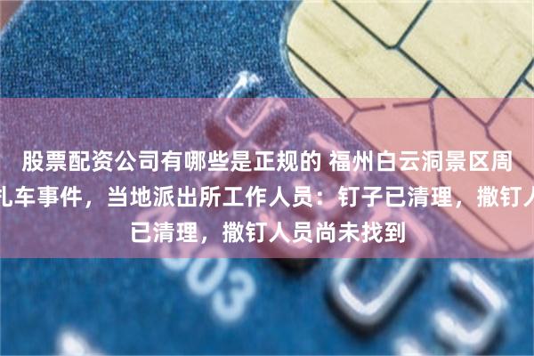 股票配资公司有哪些是正规的 福州白云洞景区周边现三角钉扎车事件,当地派出所工作人员:钉子已清理,撒钉人员尚未找到