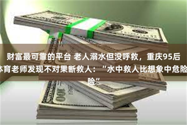 财富最可靠的平台 老人溺水但没呼救，重庆95后体育老师发现不对果断救人：“水中救人比想象中危险”