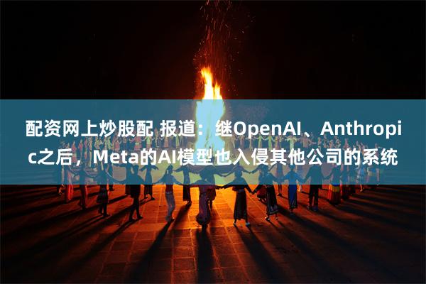 配资网上炒股配 报道：继OpenAI、Anthropic之后，Meta的AI模型也入侵其他公司的系统