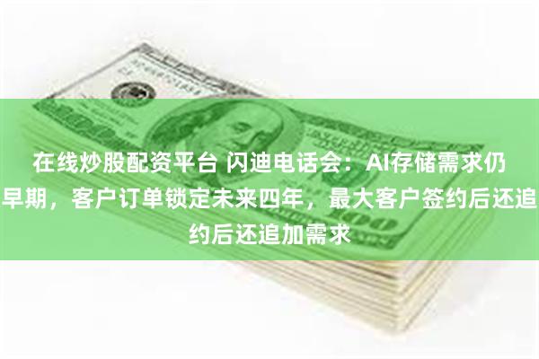 在线炒股配资平台 闪迪电话会：AI存储需求仍处扩张早期，客户订单锁定未来四年，最大客户签约后还追加需求