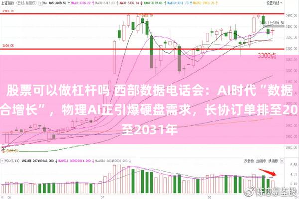 股票可以做杠杆吗 西部数据电话会：AI时代“数据会复合增长”，物理AI正引爆硬盘需求，长协订单排至2031年