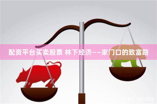配资平台买卖股票 林下经济——家门口的致富路