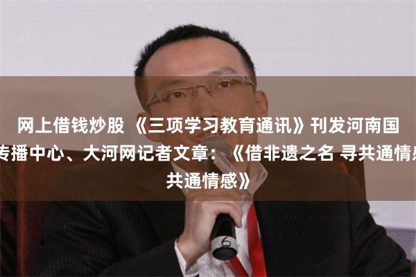 网上借钱炒股 《三项学习教育通讯》刊发河南国际传播中心、大河网记者文章：《借非遗之名 寻共通情感》
