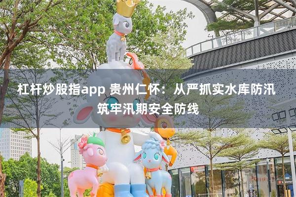 杠杆炒股指app 贵州仁怀：从严抓实水库防汛 筑牢汛期安全防线
