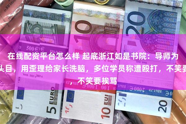 在线配资平台怎么样 起底浙江如是书院：导师为传销头目，用歪理给家长洗脑，多位学员称遭殴打，不笑要挨骂
