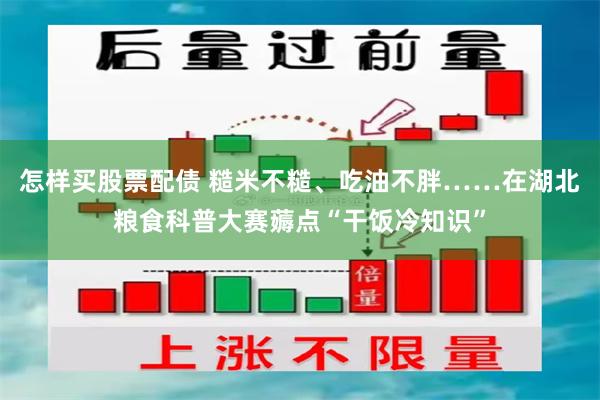 怎样买股票配债 糙米不糙、吃油不胖……在湖北粮食科普大赛薅点“干饭冷知识”