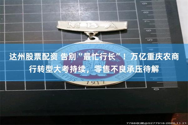 达州股票配资 告别“最忙行长”！万亿重庆农商行转型大考持续，零售不良承压待解