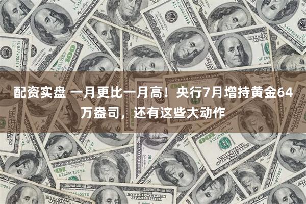 配资实盘 一月更比一月高！央行7月增持黄金64万盎司，还有这些大动作