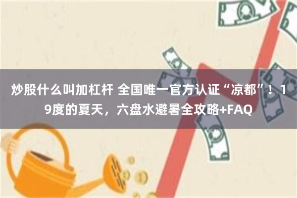 炒股什么叫加杠杆 全国唯一官方认证“凉都”！19度的夏天，六盘水避暑全攻略+FAQ