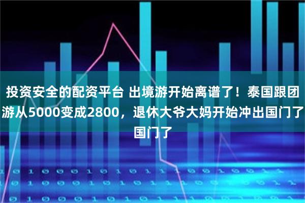 投资安全的配资平台 出境游开始离谱了！泰国跟团游从5000变成2800，退休大爷大妈开始冲出国门了