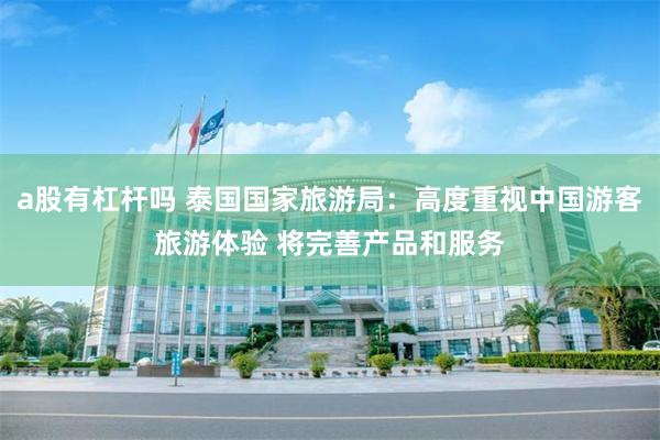 a股有杠杆吗 泰国国家旅游局：高度重视中国游客旅游体验 将完善产品和服务