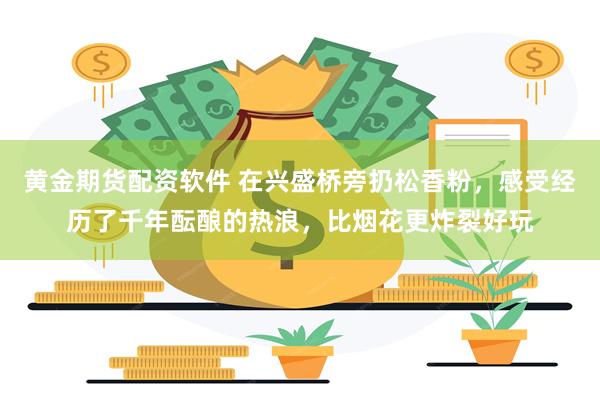 黄金期货配资软件 在兴盛桥旁扔松香粉，感受经历了千年酝酿的热浪，比烟花更炸裂好玩