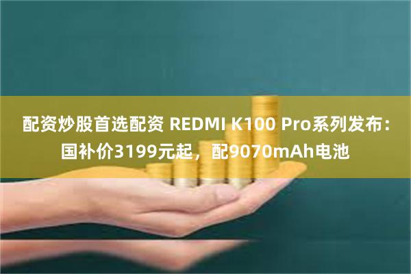 配资炒股首选配资 REDMI K100 Pro系列发布：国补价3199元起，配9070mAh电池