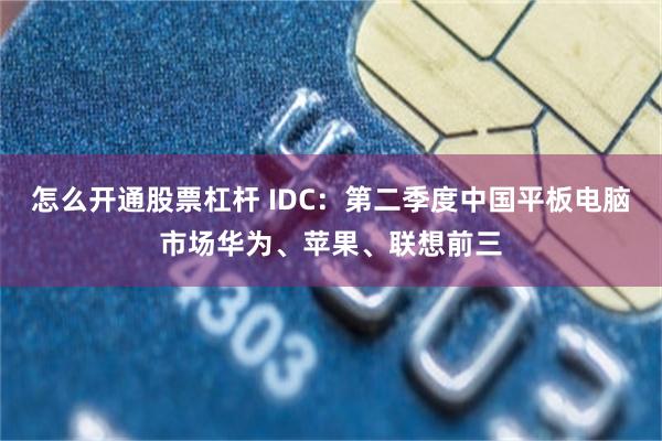 怎么开通股票杠杆 IDC：第二季度中国平板电脑市场华为、苹果、联想前三